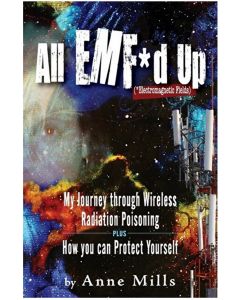 All EMF*d Up (*Electromagnetic Fields): My Journey Through Wireless Radiation Poisoning plus How You Can Protect Yourself - Anne Mills